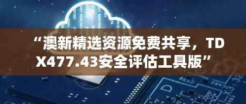 “澳新精选资源免费共享,TDX477.43安全评估工具版”