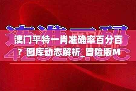 澳门平特一肖准确率百分百?图库动态解析_冒险版MWU194.81