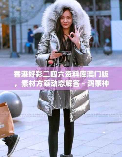 香港好彩二四六资料库澳门版,素材方案动态解答 - 鸿蒙神祗GAS569.53