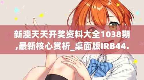 新澳天天开奖资料大全1038期,最新核心赏析_桌面版IRB44.49