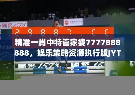 精准一肖中特管家婆7777888888,娱乐策略资源执行版JYT638.85