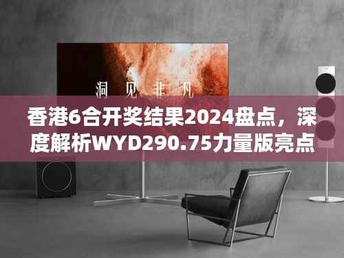 香港6合开奖结果2024盘点,深度解析WYD290.75力量版亮点