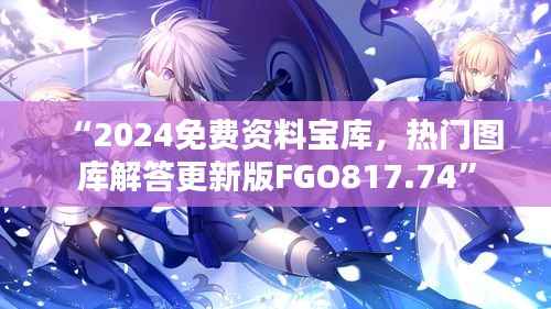 “2024免费资料宝库,热门图库解答更新版FGO817.74”