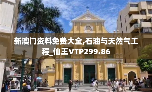 新澳门资料免费大全,石油与天然气工程_仙王VTP299.86