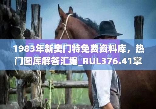 1983年新奥门特免费资料库,热门图库解答汇编_RUL376.41掌中版