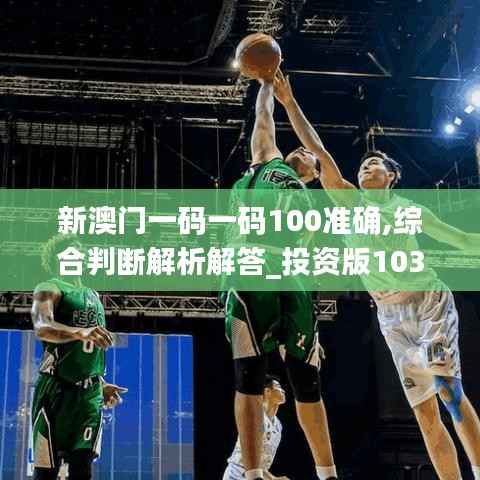 新澳门一码一码100准确,综合判断解析解答_投资版103.17