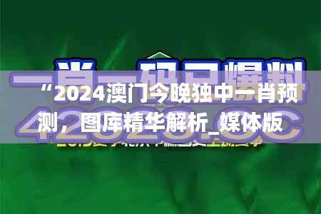 “2024澳门今晚独中一肖预测,图库精华解析_媒体版DBO194.19”