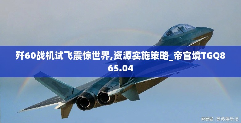 歼60战机试飞震惊世界,资源实施策略_帝宫境TGQ865.04