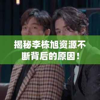 揭秘李栋旭资源不断背后的原因!