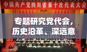 专题研究党代会,历史沿革、深远意义与未来展望