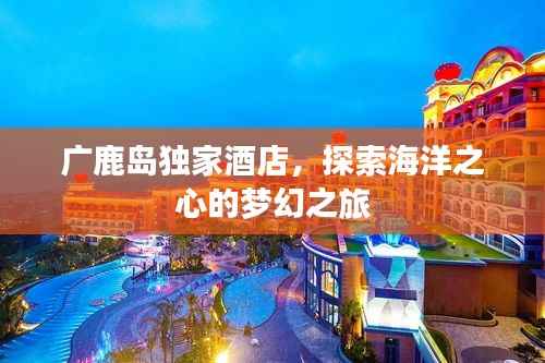 广鹿岛独家酒店,探索海洋之心的梦幻之旅