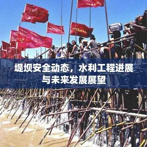 堤坝安全动态，水利工程进展与未来发展展望