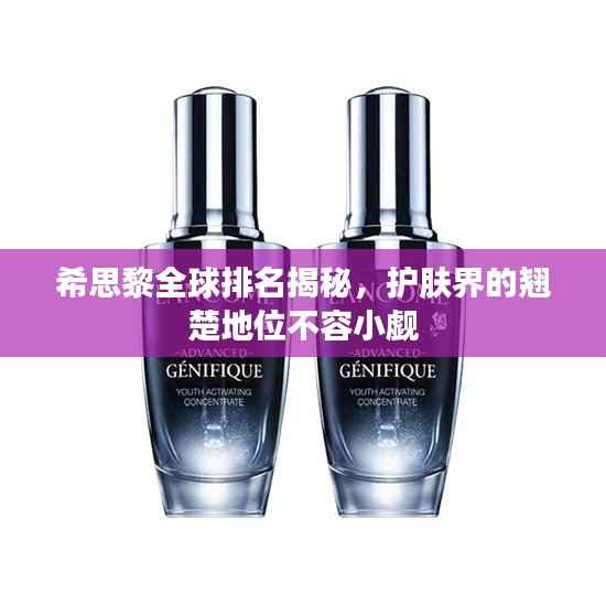 希思黎全球排名揭秘,护肤界的翘楚地位不容小觑