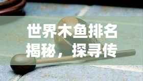 世界木鱼排名揭秘,探寻传统乐器的独特魅力与韵味