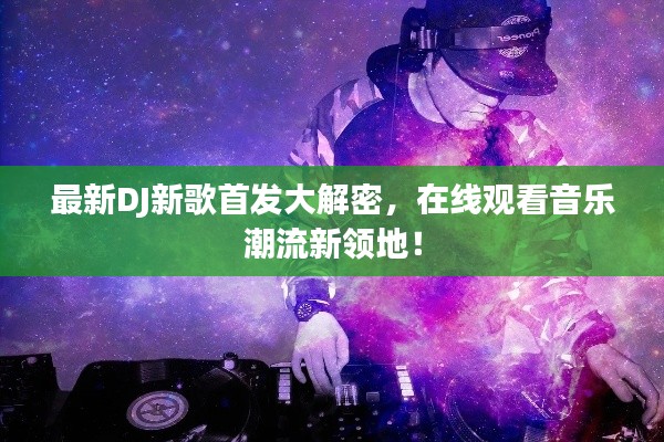 最新DJ新歌首发大解密,在线观看音乐潮流新领地!