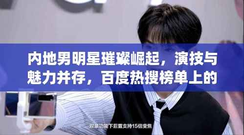 内地男明星璀璨崛起,演技与魅力并存,百度热搜榜单上的新星!
