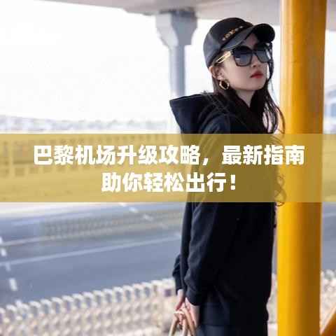 巴黎机场升级攻略，最新指南助你轻松出行！