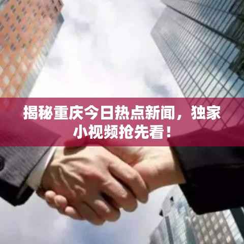 揭秘重庆今日热点新闻,独家小视频抢先看!