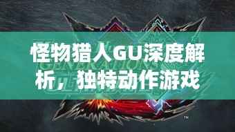 怪物猎人GU深度解析，独特动作游戏的魅力所在