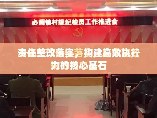 责任整改落实,构建高效执行力的核心基石