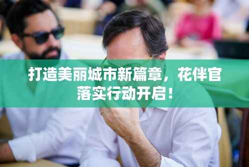 打造美丽城市新篇章,花伴官落实行动开启!