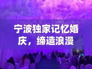 宁波独家记忆婚庆,缔造浪漫传奇,让爱恋永恒