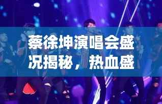 蔡徐坤演唱会盛况揭秘,热血盛宴即将震撼开启!