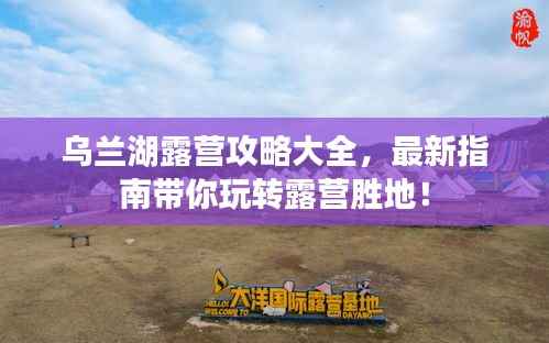乌兰湖露营攻略大全，最新指南带你玩转露营胜地！