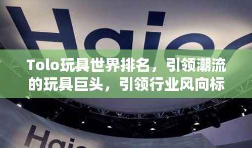 Tolo玩具世界排名,引领潮流的玩具巨头,引领行业风向标!
