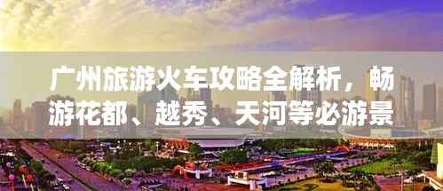 广州旅游火车攻略全解析,畅游花都、越秀、天河等必游景点!