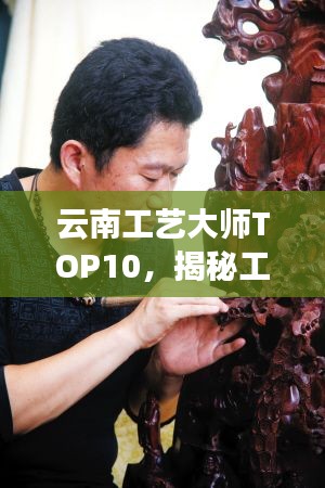 云南工艺大师TOP10，揭秘工艺界翘楚排名
