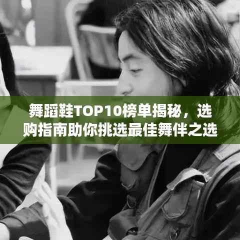 舞蹈鞋TOP10榜单揭秘,选购指南助你挑选最佳舞伴之选