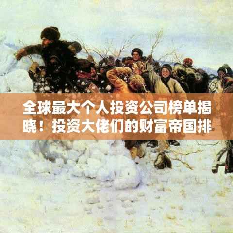 全球最大个人投资公司榜单揭晓！投资大佬们的财富帝国排名揭秘