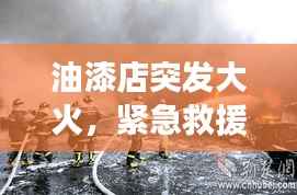 油漆店突发大火，紧急救援与事故启示