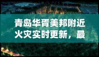 青岛华胥美邦附近火灾实时更新，最新事件全解析